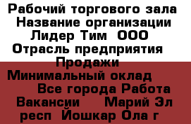 Рабочий торгового зала › Название организации ­ Лидер Тим, ООО › Отрасль предприятия ­ Продажи › Минимальный оклад ­ 14 000 - Все города Работа » Вакансии   . Марий Эл респ.,Йошкар-Ола г.